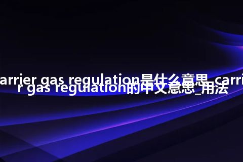 carrier gas regulation是什么意思_carrier gas regulation的中文意思_用法
