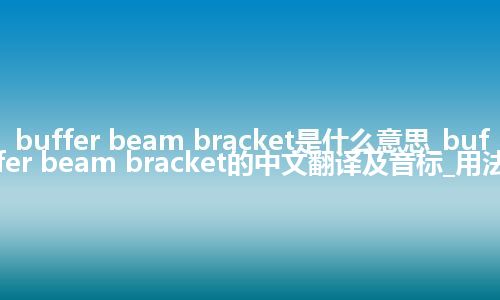 buffer beam bracket是什么意思_buffer beam bracket的中文翻译及音标_用法