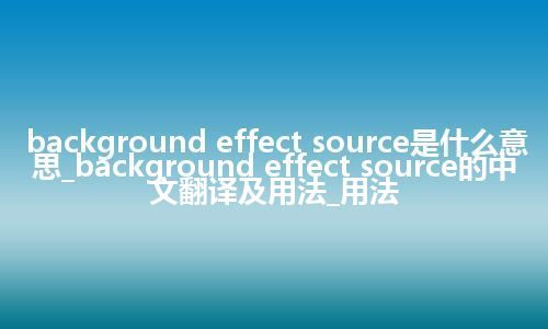 background effect source是什么意思_background effect source的中文翻译及用法_用法