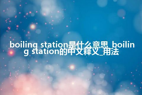 boiling station是什么意思_boiling station的中文释义_用法