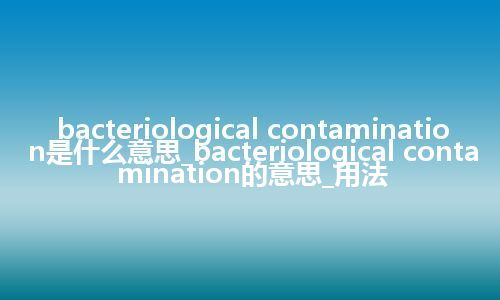 bacteriological contamination是什么意思_bacteriological contamination的意思_用法