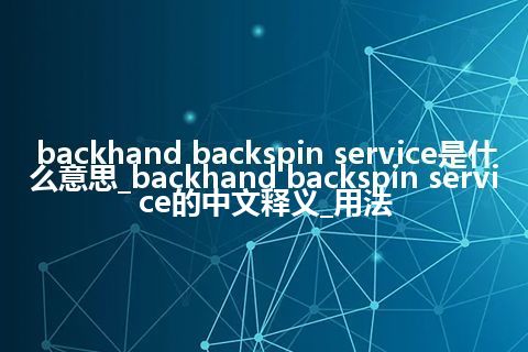 backhand backspin service是什么意思_backhand backspin service的中文释义_用法