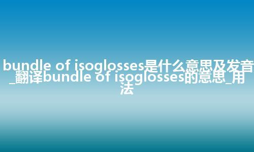 bundle of isoglosses是什么意思及发音_翻译bundle of isoglosses的意思_用法