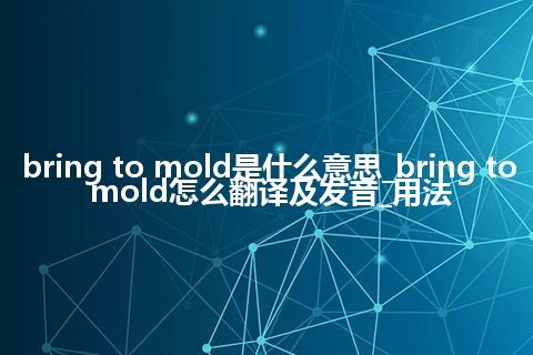 bring to mold是什么意思_bring to mold怎么翻译及发音_用法