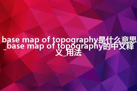 base map of topography是什么意思_base map of topography的中文释义_用法