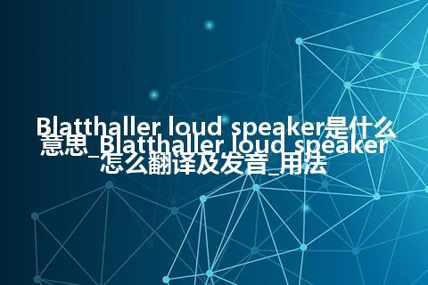Blatthaller loud speaker是什么意思_Blatthaller loud speaker怎么翻译及发音_用法