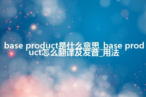 base product是什么意思_base product怎么翻译及发音_用法