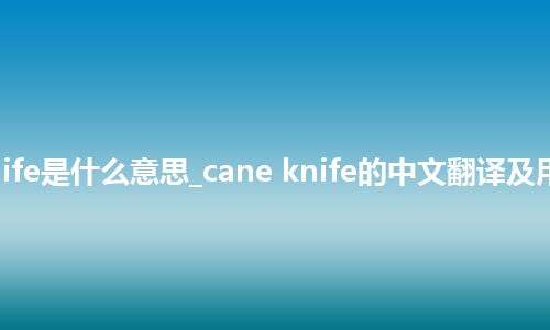 cane knife是什么意思_cane knife的中文翻译及用法_用法
