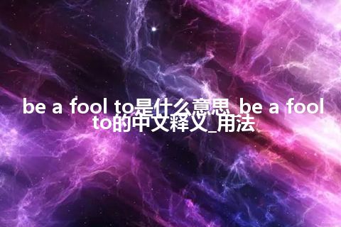 be a fool to是什么意思_be a fool to的中文释义_用法