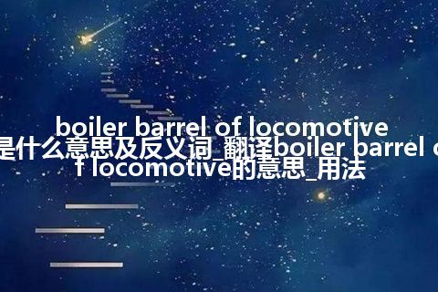 boiler barrel of locomotive是什么意思及反义词_翻译boiler barrel of locomotive的意思_用法