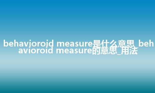 behavioroid measure是什么意思_behavioroid measure的意思_用法