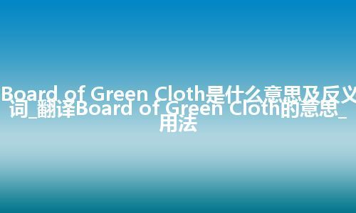 Board of Green Cloth是什么意思及反义词_翻译Board of Green Cloth的意思_用法