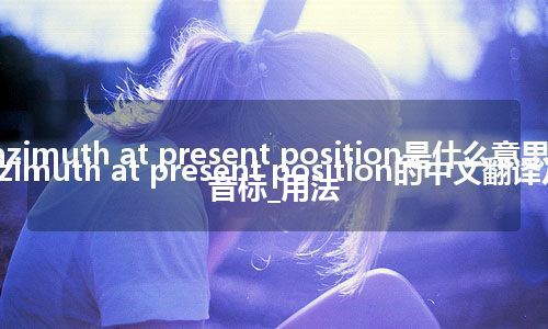 azimuth at present position是什么意思_azimuth at present position的中文翻译及音标_用法