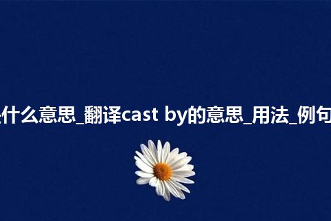 cast by是什么意思_翻译cast by的意思_用法_例句_英语短语