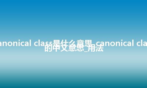 canonical class是什么意思_canonical class的中文意思_用法