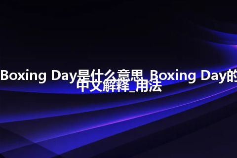 Boxing Day是什么意思_Boxing Day的中文解释_用法