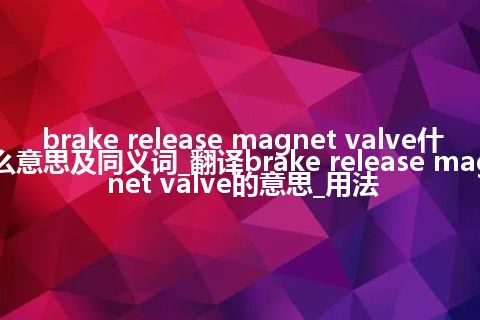 brake release magnet valve什么意思及同义词_翻译brake release magnet valve的意思_用法