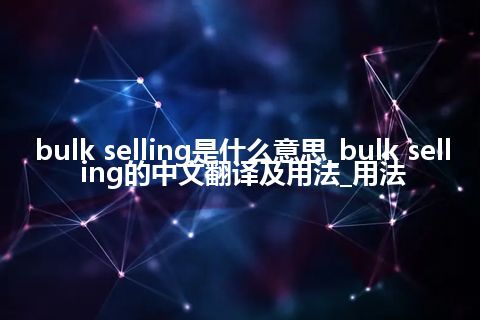 bulk selling是什么意思_bulk selling的中文翻译及用法_用法