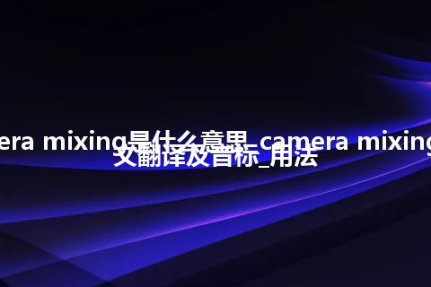 camera mixing是什么意思_camera mixing的中文翻译及音标_用法