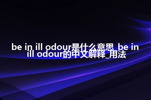 be in ill odour是什么意思_be in ill odour的中文解释_用法