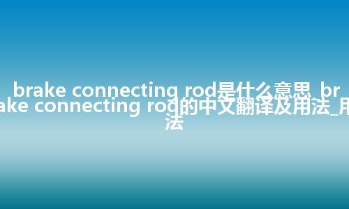 brake connecting rod是什么意思_brake connecting rod的中文翻译及用法_用法