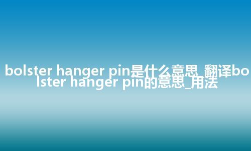 bolster hanger pin是什么意思_翻译bolster hanger pin的意思_用法
