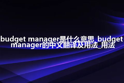 budget manager是什么意思_budget manager的中文翻译及用法_用法