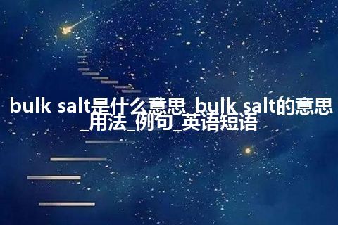 bulk salt是什么意思_bulk salt的意思_用法_例句_英语短语