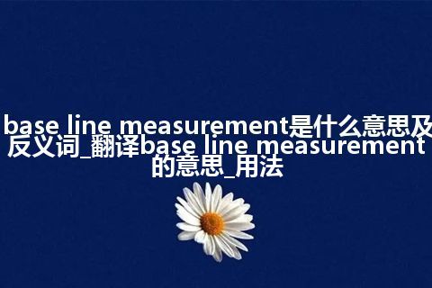 base line measurement是什么意思及反义词_翻译base line measurement的意思_用法