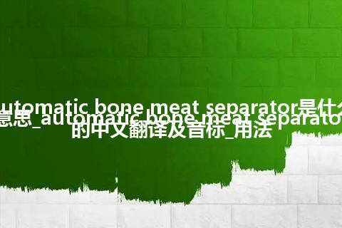 automatic bone meat separator是什么意思_automatic bone meat separator的中文翻译及音标_用法