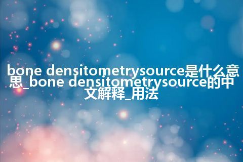 bone densitometrysource是什么意思_bone densitometrysource的中文解释_用法