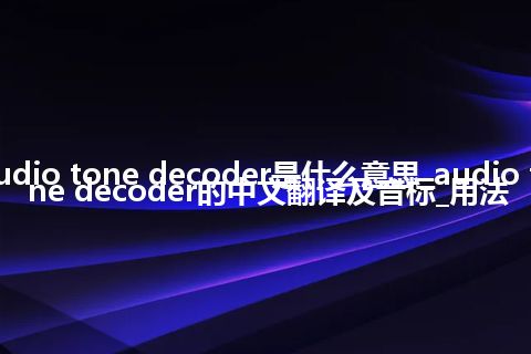 audio tone decoder是什么意思_audio tone decoder的中文翻译及音标_用法