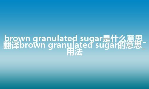brown granulated sugar是什么意思_翻译brown granulated sugar的意思_用法
