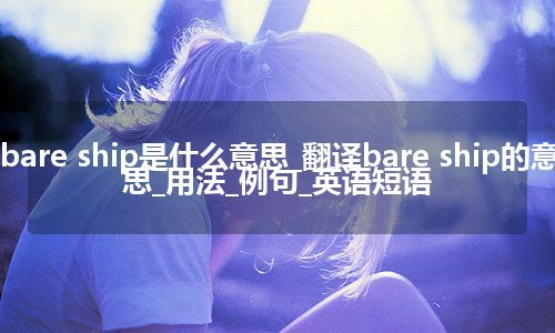 bare ship是什么意思_翻译bare ship的意思_用法_例句_英语短语