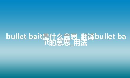 bullet bait是什么意思_翻译bullet bait的意思_用法