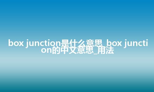 box junction是什么意思_box junction的中文意思_用法
