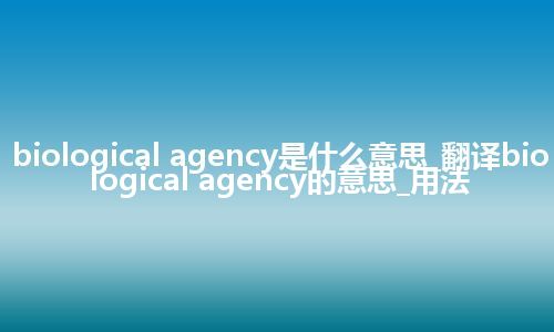 biological agency是什么意思_翻译biological agency的意思_用法
