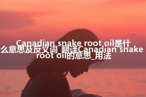 Canadian snake root oil是什么意思及反义词_翻译Canadian snake root oil的意思_用法