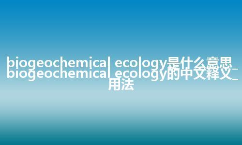 biogeochemical ecology是什么意思_biogeochemical ecology的中文释义_用法