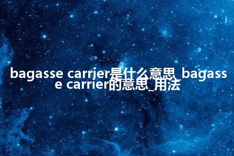 bagasse carrier是什么意思_bagasse carrier的意思_用法