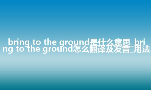 bring to the ground是什么意思_bring to the ground怎么翻译及发音_用法