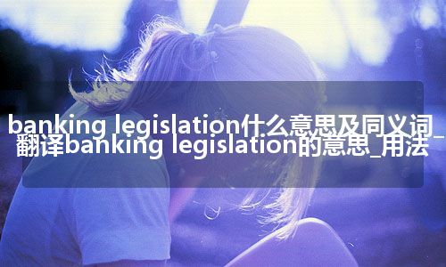banking legislation什么意思及同义词_翻译banking legislation的意思_用法