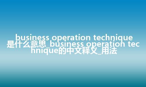 business operation technique是什么意思_business operation technique的中文释义_用法