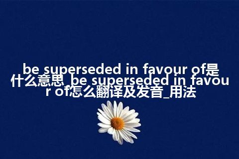 be superseded in favour of是什么意思_be superseded in favour of怎么翻译及发音_用法