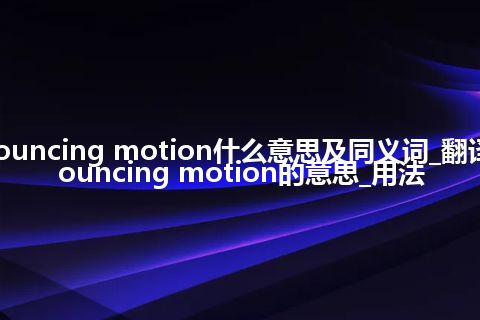 bouncing motion什么意思及同义词_翻译bouncing motion的意思_用法