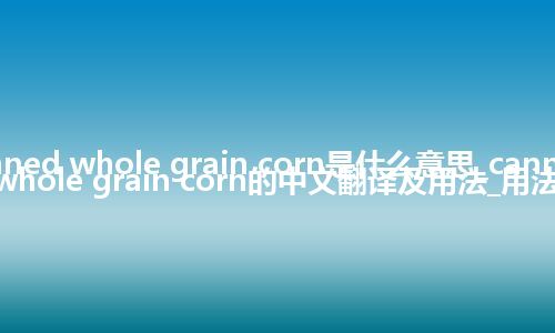 canned whole grain corn是什么意思_canned whole grain corn的中文翻译及用法_用法