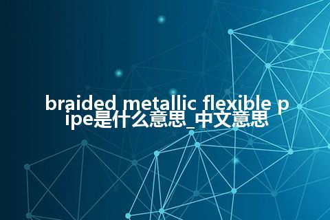 braided metallic flexible pipe是什么意思_中文意思