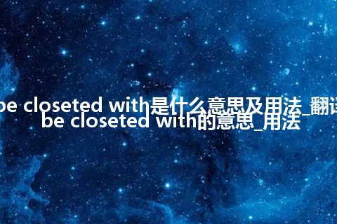 be closeted with是什么意思及用法_翻译be closeted with的意思_用法