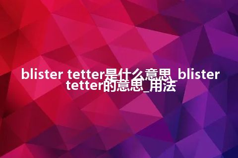 blister tetter是什么意思_blister tetter的意思_用法