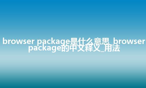browser package是什么意思_browser package的中文释义_用法